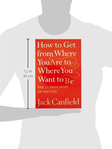 How To Get From Where You Are To Where You Want To B: The 25 Principles Of Success