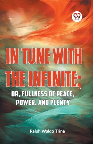 IN TUNE WITH THE INFINITE; or, Fullness of Peace, Power, and Plenty by Ralph Waldo Trine