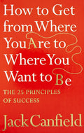 How To Get From Where You Are To Where You Want To B: The 25 Principles Of Success